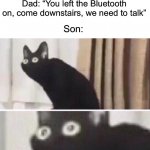 Uh oh | Dad: “Son!”; Son: “Yeah dad?”; Dad: “You left the Bluetooth on, come downstairs, we need to talk”; Son: | image tagged in oh no cat,memes,funny,funny memes,uh oh,dark humor | made w/ Imgflip meme maker