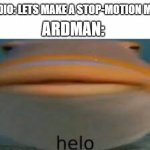 Fish Helo | STUDIO: LETS MAKE A STOP-MOTION MOVI-; ARDMAN: | image tagged in fish helo | made w/ Imgflip meme maker