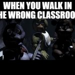 FNAF Stare Meme | WHEN YOU WALK IN THE WRONG CLASSROOM | image tagged in fnaf stare meme | made w/ Imgflip meme maker