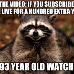 Evil Plotting Raccoon Meme | THE VIDEO: IF YOU SUBSCRIBE, YOU'LL LIVE FOR A HUNDRED EXTRA YEARS! THE 93 YEAR OLD WATCHING: | image tagged in memes,evil plotting raccoon | made w/ Imgflip meme maker