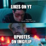 It’s true | LIKES ON YT; UPVOTES ON IMGFLIP | image tagged in you think you're better than me i am better than you,memes,upvotes,imgflip | made w/ Imgflip meme maker
