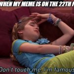 Don't touch me I'm famous | ME WHEN MY MEME IS ON THE 22TH PAGE | image tagged in don't touch me i'm famous | made w/ Imgflip meme maker