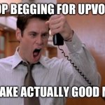 It’s the law! Upvote beggars are illegal! | STOP BEGGING FOR UPVOTES; AND MAKE ACTUALLY GOOD MEMES | image tagged in stop breaking the law asshole,memes | made w/ Imgflip meme maker