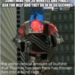 The astronomical amount of bullshit that Thomas has seen here | WHEN YOU HAVE BEEN TRYING TO DO SOMETHING FOR 30 MINUTES AND FINALLY ASK FOR HELP AND THEY DO IN IN 30 SECONDS | image tagged in the astronomical amount of bullshit that thomas has seen here | made w/ Imgflip meme maker