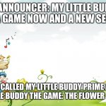 Coming right now! | TV ANNOUNCER: MY LITTLE BUDDY HAS A GAME NOW AND A NEW SERIES! IT’S CALLED MY LITTLE BUDDY PRIME AND MY LITTLE BUDDY THE GAME: THE FLOWER RESCUE! | image tagged in fairy tale spring | made w/ Imgflip meme maker