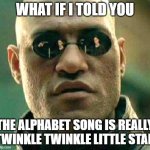 What if i told you | WHAT IF I TOLD YOU; THE ALPHABET SONG IS REALLY TWINKLE TWINKLE LITTLE STAR | image tagged in what if i told you | made w/ Imgflip meme maker