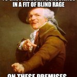 DMX - Up in Here | YOU SHALL DRIVE ME TO CAST ASIDE MY CONSCIENCE IN A FIT OF BLIND RAGE; ON THESE PREMISES.
ON THESE PREMISES. | image tagged in memes,joseph ducreux,dmx,song lyrics | made w/ Imgflip meme maker