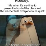 I get so scared | Nobody:; Me when it’s my time to present in front of the class and the teacher tells everyone to be quiet: | image tagged in private internal screaming,memes,funny,true story,relatable memes,school | made w/ Imgflip meme maker