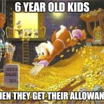 Uncle Scrooge | 6 YEAR OLD KIDS; WHEN THEY GET THEIR ALLOWANCE | image tagged in uncle scrooge | made w/ Imgflip meme maker