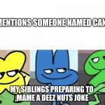 ?️?️ | ME: MENTIONS SOMEONE NAMED CANDICE; MY SIBLINGS PREPARING TO 
MAME A DEEZ NUTS JOKE | image tagged in meme | made w/ Imgflip meme maker