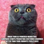 Astonished Cat | WHEN YOUR AI-POWERED MARKETING CAMPAIGN STARTS PREDICTING CUSTOMER CRAVINGS BETTER THAN YOUR FAVORITE PIZZA PLACE! | image tagged in astonished cat | made w/ Imgflip meme maker