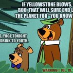 Yellowstone Supervolcano WARNS | IF YELLOWSTONE BLOWS, BOO BOO, THAT WILL SURE END LIFE ON THE PLANET FOR ''YOU KNOW WHO...''; YES, YOGI, TONIGHT WE DRINK TO YOUTH. WARNING@ JUL. 19, 2023 | image tagged in yogi and booboo,omfg,what,c'mon do something | made w/ Imgflip meme maker