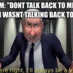 You were right, I'll always be a villain | ME: "I WASNT TALKING BACK TO YOU; MOM: "DONT TALK BACK TO ME!!!" | image tagged in you were right i'll always be a villain | made w/ Imgflip meme maker