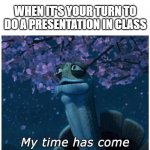 it's worse if you're an introvert | WHEN IT'S YOUR TURN TO DO A PRESENTATION IN CLASS | image tagged in my time has come | made w/ Imgflip meme maker