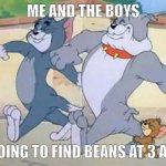 we looking for beans | ME AND THE BOYS; GOING TO FIND BEANS AT 3 AM | image tagged in tom and jerry walk | made w/ Imgflip meme maker