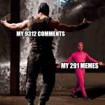 What the- | MY 9312 COMMENTS; MY 291 MEMES | image tagged in pink guy vs bane | made w/ Imgflip meme maker