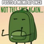 Meh | WHEN SOMEONE SPAM POSTS A MEME AT ONCE | image tagged in not this shit again | made w/ Imgflip meme maker