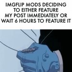Sometimes it's featured the minute i post it | IMGFLIP MODS DECIDING TO EITHER FEATURE MY POST IMMEDIATELY OR WAIT 6 HOURS TO FEATURE IT | image tagged in gifs,memes,imgflip,imgflip mods,funny,funny memes | made w/ Imgflip video-to-gif maker