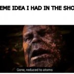 Hey, guys, check out this meme. (wait what whas it) | THE MEME IDEA I HAD IN THE SHOWER: | image tagged in gone reduced to atoms,i forgor | made w/ Imgflip meme maker