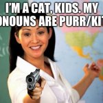 Unhelpful High School Teacher | I’M A CAT, KIDS. MY PRONOUNS ARE PURR/KITTY | image tagged in memes,unhelpful high school teacher | made w/ Imgflip meme maker