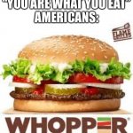 USA slander | “YOU ARE WHAT YOU EAT”
AMERICANS: | image tagged in whopper bk,whopper,burger king,burger,american,slander | made w/ Imgflip meme maker