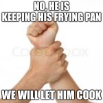 He is keeping his frying pan