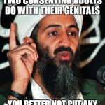 Osama | I CARE ABOUT WHAT TWO CONSENTING ADULTS DO WITH THEIR GENITALS; YOU BETTER NOT PUT ANY PPS IN ANY BUTTS, ALRIGHT! | image tagged in osama | made w/ Imgflip meme maker