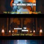 He is coming. | WHEN A FICTIONAL FEMALE CHARACTER IS CREATED:; THE ORIGINAL CREATOR; THE FANDOM; DEVIANTART; RULE 34 | image tagged in he is coming,memes,funny | made w/ Imgflip meme maker