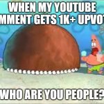 WHO ARE YOU PEOPLE? | WHEN MY YOUTUBE COMMENT GETS 1K+ UPVOTES; WHO ARE YOU PEOPLE? | image tagged in who are you people | made w/ Imgflip meme maker