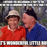Gilligan's trip to the titanic. #titanic #submarine #OceanGate | I OFFERED THE MILLIONAIRE A TRIP TO THE TITANIC ON THE SS MINNOW FOR 250K. HE'LL TAKE 2 SPOTS. THAT'S WONDERFUL LITTLE BUDDY | image tagged in gilligan | made w/ Imgflip meme maker