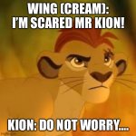 Kion saves Wing Cream From Hyenas | WING (CREAM): I’M SCARED MR KION! KION: DO NOT WORRY…. | image tagged in kion crybaby | made w/ Imgflip meme maker