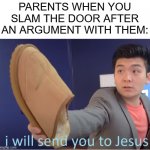 I will send you to Jesus | PARENTS WHEN YOU SLAM THE DOOR AFTER AN ARGUMENT WITH THEM: | image tagged in i will send you to jesus | made w/ Imgflip meme maker