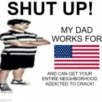 SHUT UP! My dad works for | MY DAD
WORKS FOR; AND CAN GET YOUR ENTIRE NEIGHBORHOOD ADDICTED TO CRACK! | image tagged in shut up my dad works for,usa,crack | made w/ Imgflip meme maker