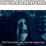the first order was only the beginning | POV YUR AT A DRIVE THRU: | image tagged in the first order was only the beginning | made w/ Imgflip meme maker