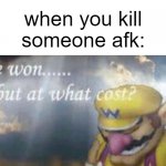 ive won but at what cost | when you kill someone afk: | image tagged in ive won but at what cost,relatable,funny,gaming,memes,i've won but at what cost | made w/ Imgflip meme maker