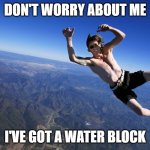 skydive without a parachute | DON'T WORRY ABOUT ME; I'VE GOT A WATER BLOCK | image tagged in skydive without a parachute | made w/ Imgflip meme maker