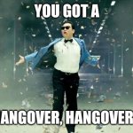 Psy | YOU GOT A; HANGOVER, HANGOVER? | image tagged in psy | made w/ Imgflip meme maker