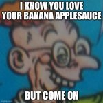 Bruh, who eats banana applesauce, it ain't real! | I KNOW YOU LOVE YOUR BANANA APPLESAUCE; BUT COME ON | image tagged in mr applesauce | made w/ Imgflip meme maker