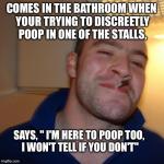 GGG | COMES IN THE BATHROOM WHEN YOUR TRYING TO DISCREETLY POOP IN ONE OF THE STALLS, SAYS, " I'M HERE TO POOP TOO, I WON'T TELL IF YOU DON'T" | image tagged in ggg | made w/ Imgflip meme maker
