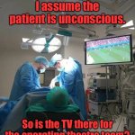 Operating theatre | I assume the patient is unconscious. So is the TV there for the operating theatre team? | image tagged in who is the tv for,surgical team,or patient | made w/ Imgflip meme maker