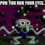 squidward meme | POV: YOU RUB YOUR EYES.. | image tagged in squidward meme | made w/ Imgflip meme maker