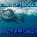 YOU HAVE BEEN WARNED | ENTER AT YOUR OWN RISK; YOU HAVE BEEN WARNED | image tagged in great white | made w/ Imgflip meme maker