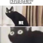 Oh no cat | MOM:"LETS HAVE A TALK."; ME | image tagged in oh no cat | made w/ Imgflip meme maker