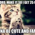 Praying cat | PLEASE LORD, MAKE IT SO I GET 25 UPVOTES, I WANNA BE CUTE AND FAMOUS! | image tagged in praying cat,cat,cute cat | made w/ Imgflip meme maker