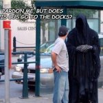 Grim reaper  | PARDON ME, BUT DOES THIS BUS GO TO THE DOCKS? | image tagged in grim reaper | made w/ Imgflip meme maker