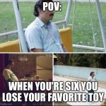D: | POV:; WHEN YOU'RE SIX YOU LOSE YOUR FAVORITE TOY | image tagged in pablo escobar waiting | made w/ Imgflip meme maker