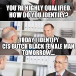 job interview | YOU’RE HIGHLY QUALIFIED. HOW DO YOU IDENTIFY? TODAY I IDENTIFY CIS BUTCH BLACK FEMALE MAN 
TOMORROW…. | image tagged in job interview | made w/ Imgflip meme maker