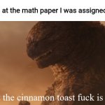 Relatable School Meme with Godzilla | Me looking at the math paper I was assigned at school | image tagged in what the cinnamon toast f ck is this godzilla | made w/ Imgflip meme maker