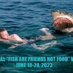 Fish are Friends not Food | NATIONAL "FISH ARE FRIENDS NOT FOOD" WEEK 
JUNE 18-24, 2023 | image tagged in swimming with sharks | made w/ Imgflip meme maker