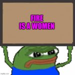 pepe sign | FIRE IS A WOMEN | image tagged in pepe sign | made w/ Imgflip meme maker